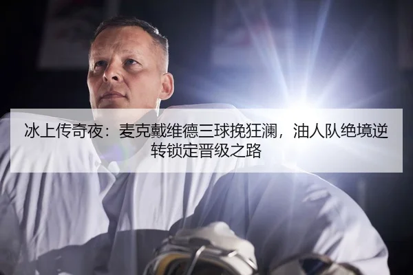 冰上传奇夜：麦克戴维德三球挽狂澜，油人队绝境逆转锁定晋级之路 | yaxin